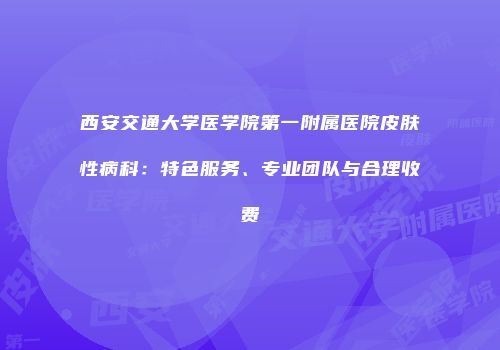 西安交通大学医学院第一附属医院皮肤性病科：特色服务、专业团队与合理收费