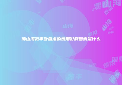 佛山海薇丰卧蚕术的费用影响因素是什么