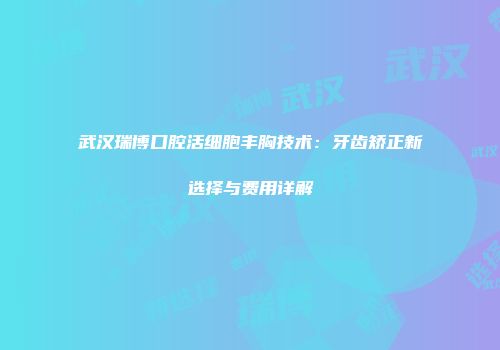 武汉瑞博口腔活细胞丰胸技术：牙齿矫正新选择与费用详解