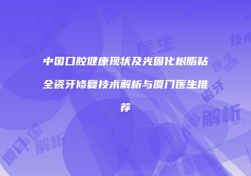 中国口腔健康现状及光固化树脂粘全瓷牙修复技术解析与厦门医生推荐