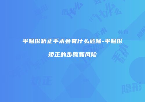 半隐形矫正手术会有什么危险-半隐形矫正的步骤和风险
