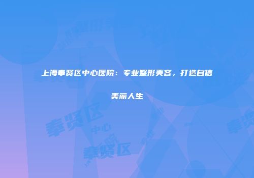 上海奉贤区中心医院：专业整形美容，打造自信美丽人生