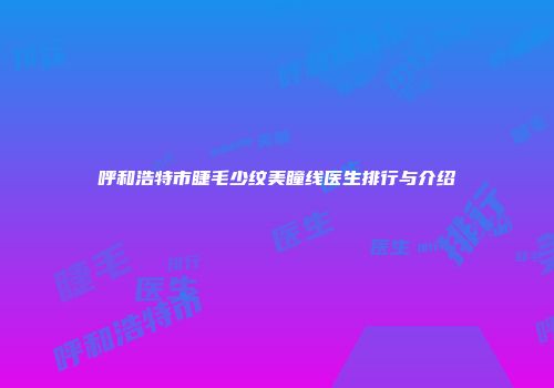 呼和浩特市睫毛少纹美瞳线医生排行与介绍