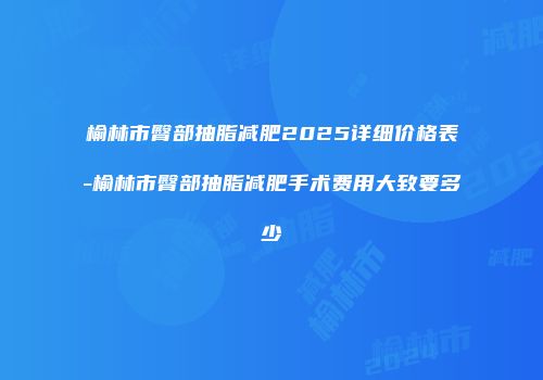 榆林市臀部抽脂减肥2025详细价格表-榆林市臀部抽脂减肥手术费用大致要多少
