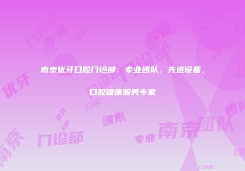 南京优牙口腔门诊部：专业团队、先进设备，口腔健康服务专家