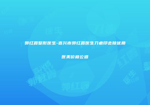 郭红霞整形医生-嘉兴市郭红霞医生刀疤印去除优质医美价格公道