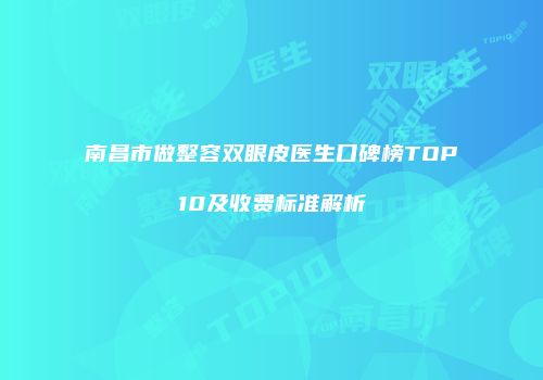 南昌市做整容双眼皮医生口碑榜TOP10及收费标准解析