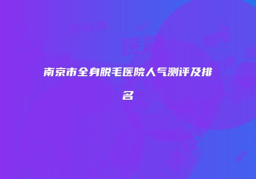 南京市全身脱毛医院人气测评及排名