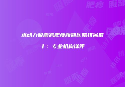 水动力吸脂减肥瘦腹部医院排名前十：专业机构详评