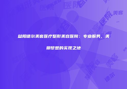 益阳德尔美客医疗整形美容医院：专业服务，美丽梦想的实现之地