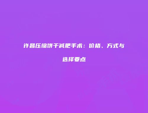 许昌压缩饼干减肥手术：价格、方式与选择要点