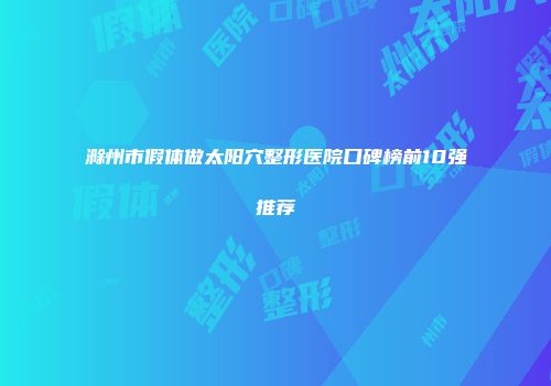 滁州市假体做太阳穴整形医院口碑榜前10强推荐