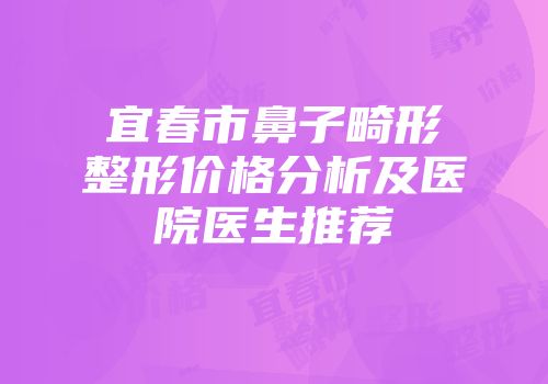 宜春市鼻子畸形整形价格分析及医院医生推荐
