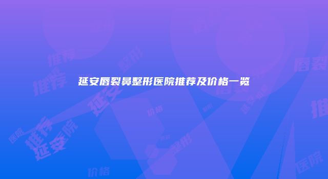 延安唇裂鼻整形医院推荐及价格一览