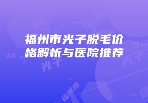 福州市光子脱毛价格解析与医院推荐