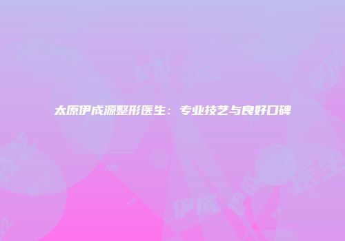 太原伊成源整形医生：专业技艺与良好口碑