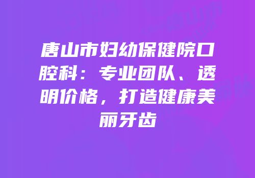 唐山市妇幼保健院口腔科：专业团队、透明价格，打造健康美丽牙齿