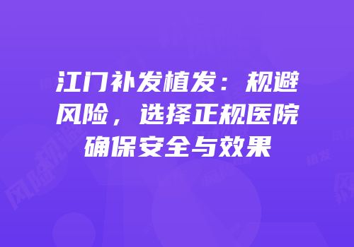 江门补发植发：规避风险，选择正规医院确保安全与效果