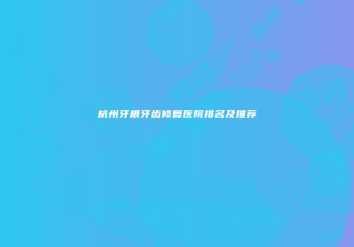 杭州牙根牙齿修复医院排名及推荐