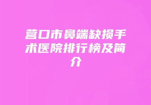 营口市鼻端缺损手术医院排行榜及简介