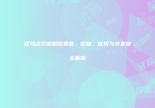 驻马店牙齿整形美容：价格、优势与并发症全解析