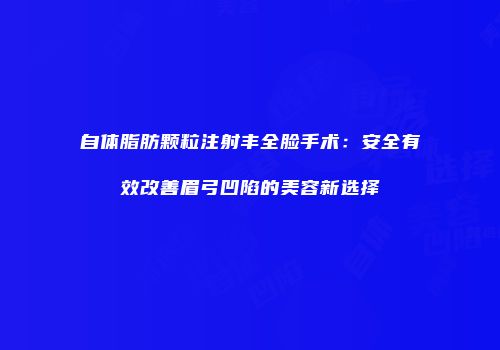 自体脂肪颗粒注射丰全脸手术：安全有效改善眉弓凹陷的美容新选择