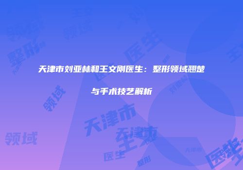天津市刘亚林和王文刚医生：整形领域翘楚与手术技艺解析