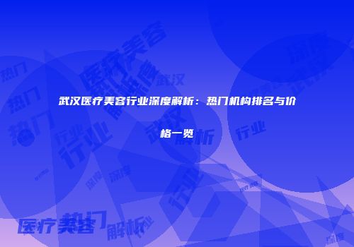 武汉医疗美容行业深度解析：热门机构排名与价格一览