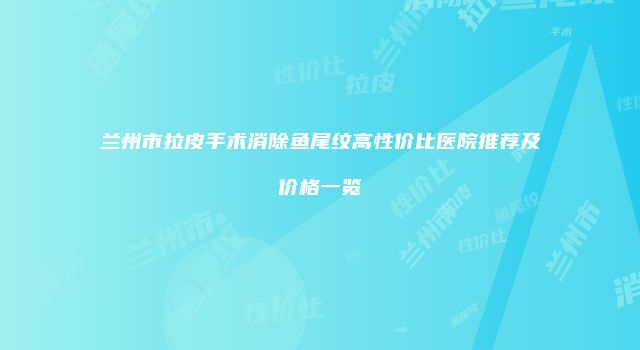 兰州市拉皮手术消除鱼尾纹高性价比医院推荐及价格一览