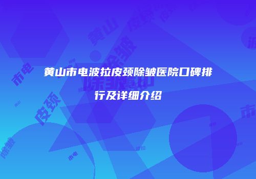 黄山市电波拉皮颈除皱医院口碑排行及详细介绍