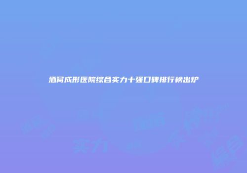 酒窝成形医院综合实力十强口碑排行榜出炉