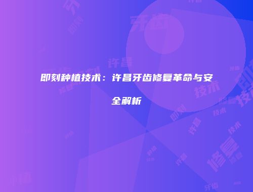 即刻种植技术：许昌牙齿修复革命与安全解析