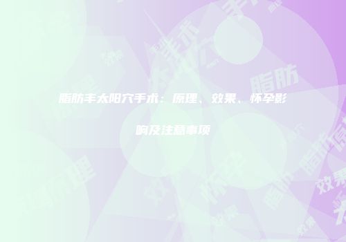 脂肪丰太阳穴手术：原理、效果、怀孕影响及注意事项