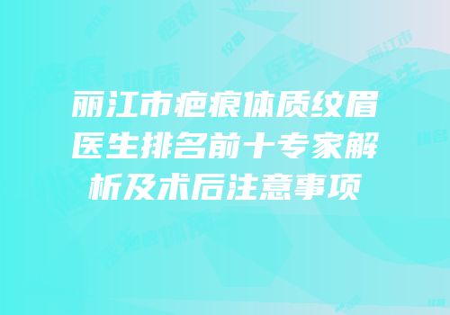 丽江市疤痕体质纹眉医生排名前十专家解析及术后注意事项
