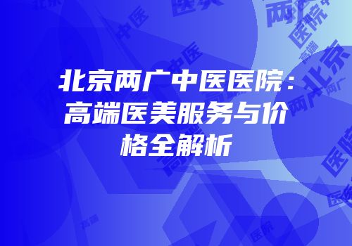 北京两广中医医院：高端医美服务与价格全解析