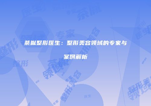茶胤整形医生：整形美容领域的专家与案例解析