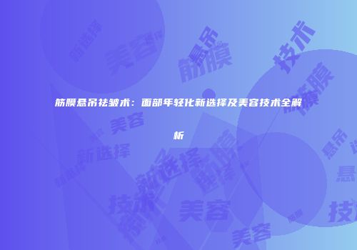 筋膜悬吊祛皱术：面部年轻化新选择及美容技术全解析