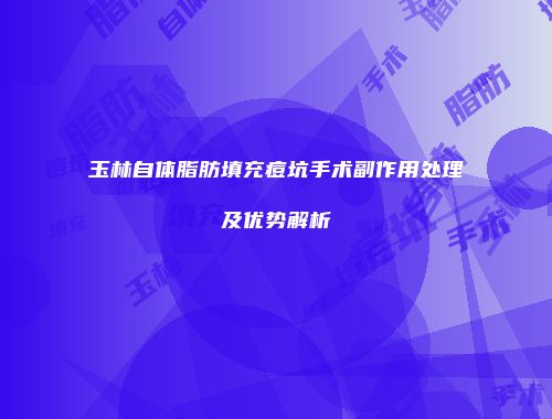 玉林自体脂肪填充痘坑手术副作用处理及优势解析
