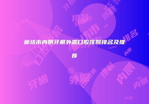 廊坊市内侧牙根外露口腔医院排名及推荐