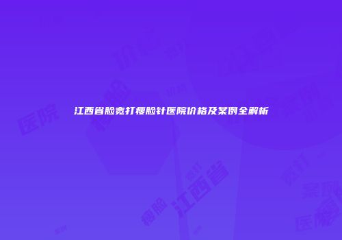 江西省脸宽打瘦脸针医院价格及案例全解析
