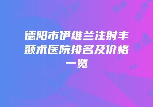 德阳市伊维兰注射丰颞术医院排名及价格一览