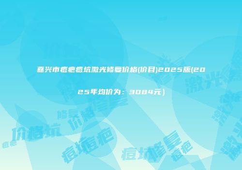 嘉兴市痘疤痘坑激光修复价格(价目)2025版(2025年均价为：3084元）