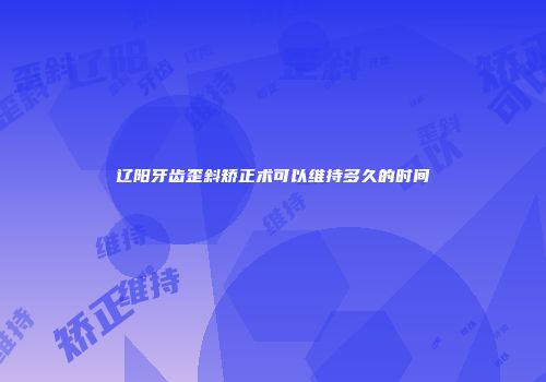 辽阳牙齿歪斜矫正术可以维持多久的时间