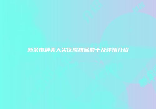 新余市种美人尖医院排名前十及详情介绍