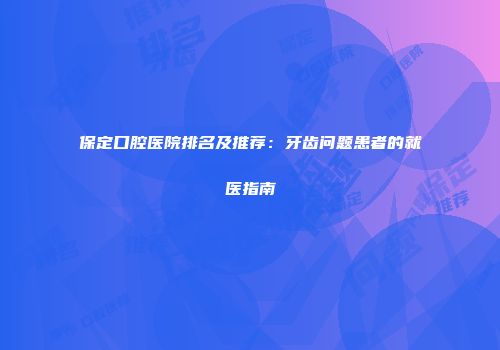保定口腔医院排名及推荐：牙齿问题患者的就医指南