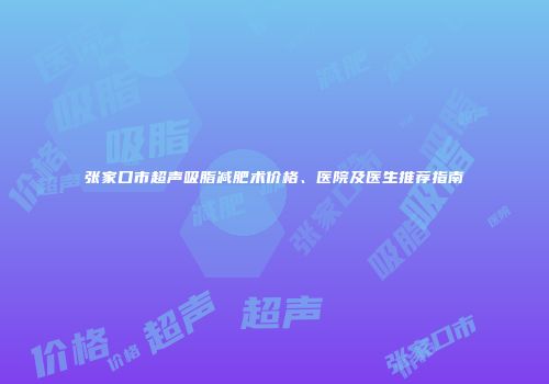 张家口市超声吸脂减肥术价格、医院及医生推荐指南