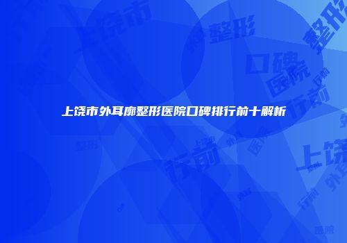 上饶市外耳廓整形医院口碑排行前十解析