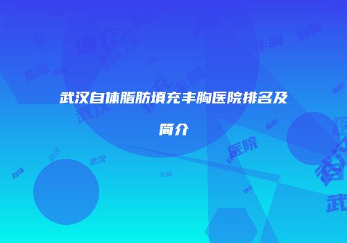 武汉自体脂肪填充丰胸医院排名及简介