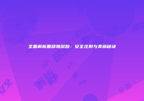 全面解析面部玻尿酸：安全注射与美丽秘诀