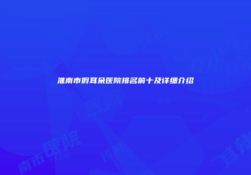 淮南市假耳朵医院排名前十及详细介绍